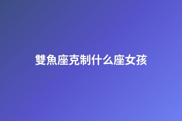 雙魚座克制什么座女孩-第1張-星座運勢-玄機派