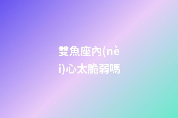 雙魚座內(nèi)心太脆弱嗎-第1張-星座運(yùn)勢(shì)-玄機(jī)派