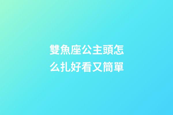 雙魚座公主頭怎么扎好看又簡單-第1張-星座運勢-玄機派