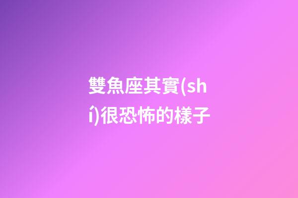 雙魚座其實(shí)很恐怖的樣子-第1張-星座運(yùn)勢-玄機(jī)派