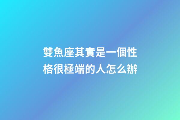 雙魚座其實是一個性格很極端的人怎么辦-第1張-星座運勢-玄機派