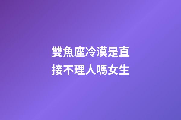 雙魚座冷漠是直接不理人嗎女生-第1張-星座運(yùn)勢(shì)-玄機(jī)派