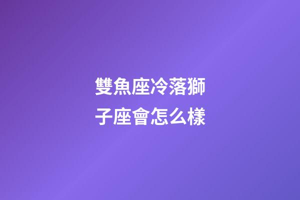 雙魚座冷落獅子座會怎么樣-第1張-星座運勢-玄機派