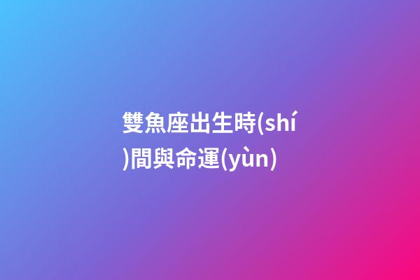 雙魚座出生時(shí)間與命運(yùn)-第1張-星座運(yùn)勢(shì)-玄機(jī)派