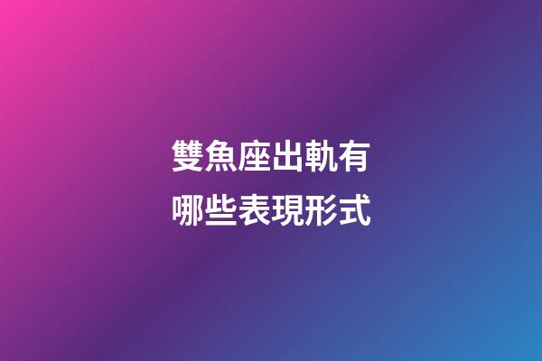雙魚座出軌有哪些表現形式
