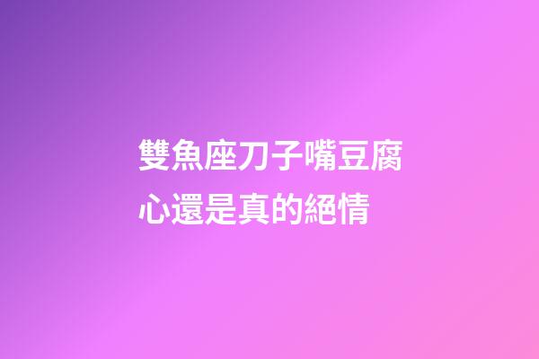 雙魚座刀子嘴豆腐心還是真的絕情