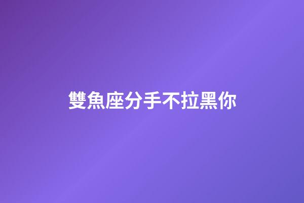 雙魚座分手不拉黑你-第1張-星座運勢-玄機派