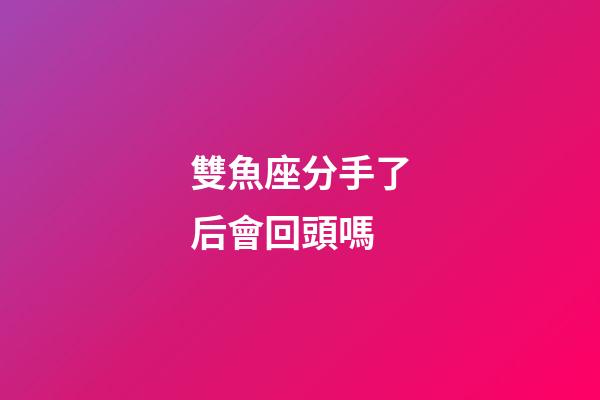 雙魚座分手了后會回頭嗎-第1張-星座運勢-玄機派