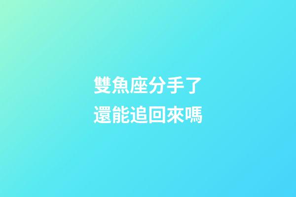 雙魚座分手了還能追回來嗎-第1張-星座運(yùn)勢(shì)-玄機(jī)派