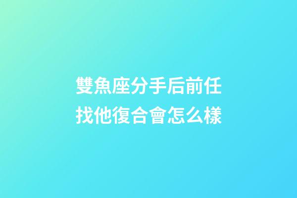 雙魚座分手后前任找他復合會怎么樣-第1張-星座運勢-玄機派