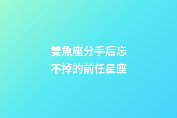 雙魚座分手后忘不掉的前任星座-第1張-星座運勢-玄機派