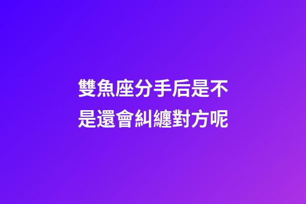雙魚座分手后是不是還會糾纏對方呢-第1張-星座運勢-玄機派