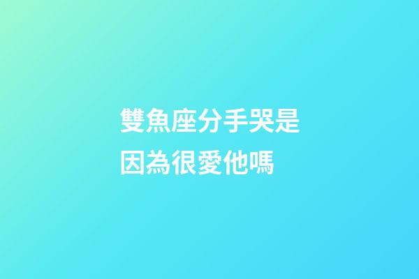 雙魚座分手哭是因為很愛他嗎-第1張-星座運勢-玄機派