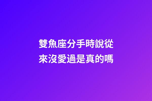 雙魚座分手時說從來沒愛過是真的嗎-第1張-星座運勢-玄機派