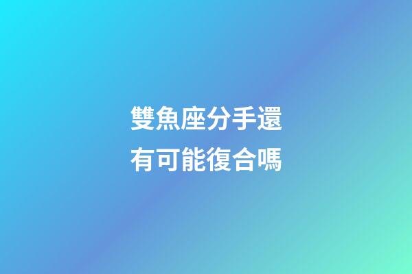 雙魚座分手還有可能復合嗎-第1張-星座運勢-玄機派