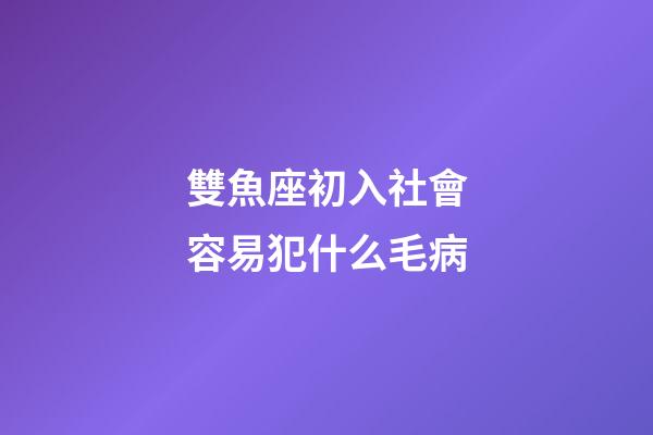 雙魚座初入社會容易犯什么毛病-第1張-星座運勢-玄機派