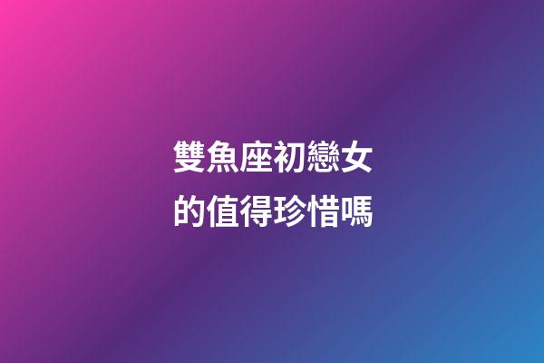 雙魚座初戀女的值得珍惜嗎-第1張-星座運勢-玄機派