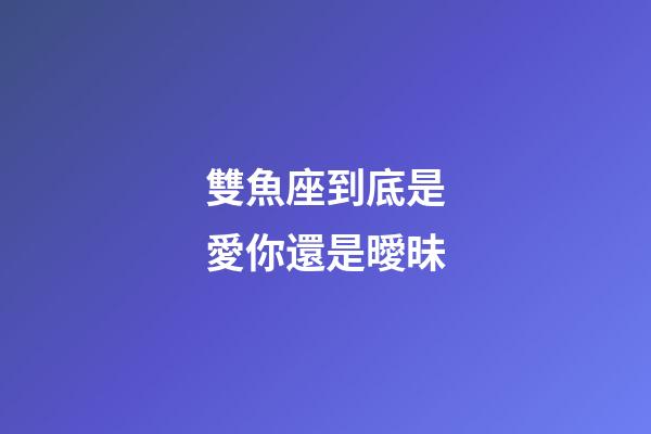 雙魚座到底是愛你還是曖昧-第1張-星座運勢-玄機派