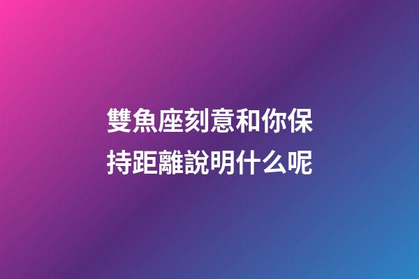 雙魚座刻意和你保持距離說明什么呢-第1張-星座運勢-玄機派