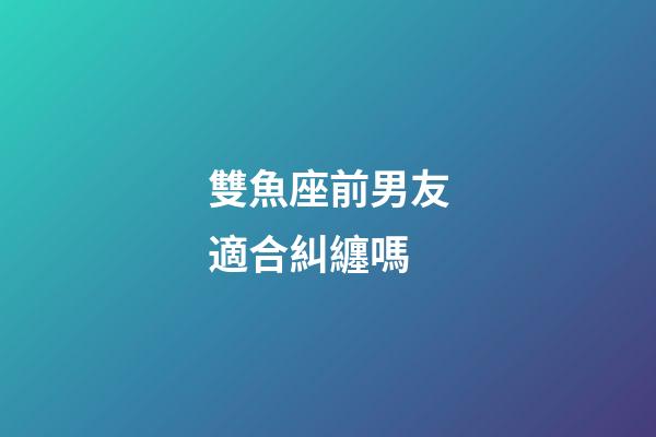 雙魚座前男友適合糾纏嗎-第1張-星座運勢-玄機派
