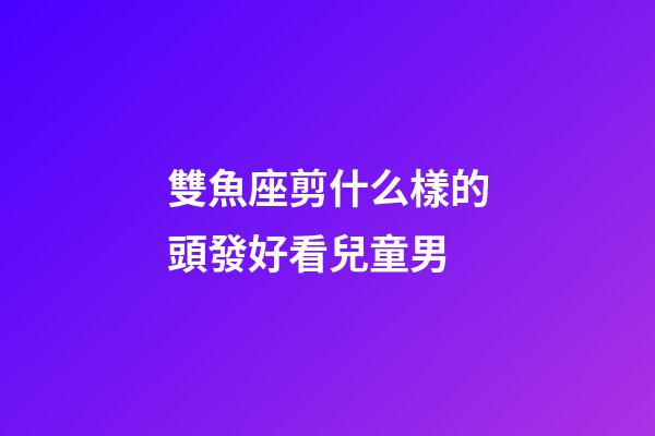 雙魚座剪什么樣的頭發好看兒童男-第1張-星座運勢-玄機派