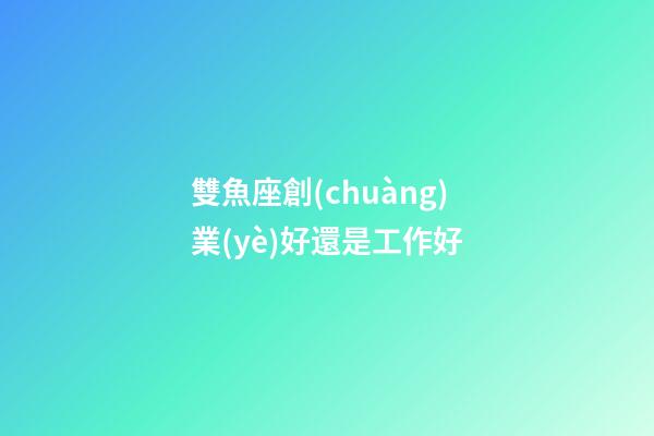 雙魚座創(chuàng)業(yè)好還是工作好-第1張-星座運(yùn)勢-玄機(jī)派