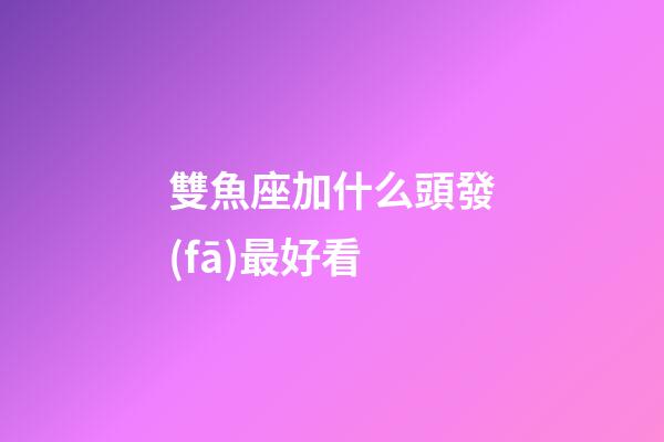 雙魚座加什么頭發(fā)最好看-第1張-星座運(yùn)勢-玄機(jī)派