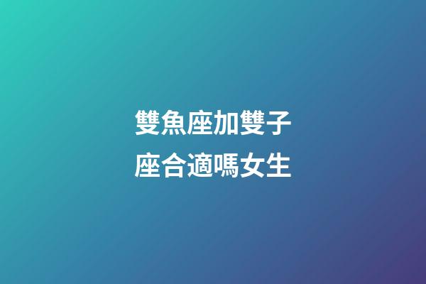 雙魚座加雙子座合適嗎女生