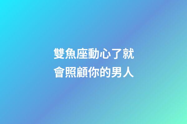 雙魚座動心了就會照顧你的男人-第1張-星座運(yùn)勢-玄機(jī)派