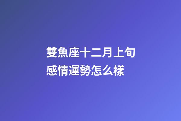 雙魚座十二月上旬感情運勢怎么樣