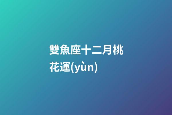 雙魚座十二月桃花運(yùn)-第1張-星座運(yùn)勢-玄機(jī)派