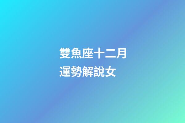 雙魚座十二月運勢解說女-第1張-星座運勢-玄機派