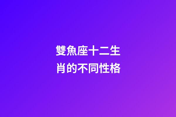 雙魚座十二生肖的不同性格-第1張-星座運勢-玄機(jī)派