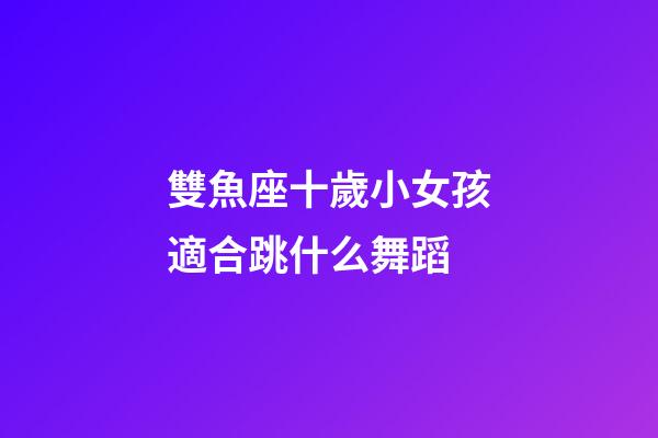 雙魚座十歲小女孩適合跳什么舞蹈-第1張-星座運勢-玄機派