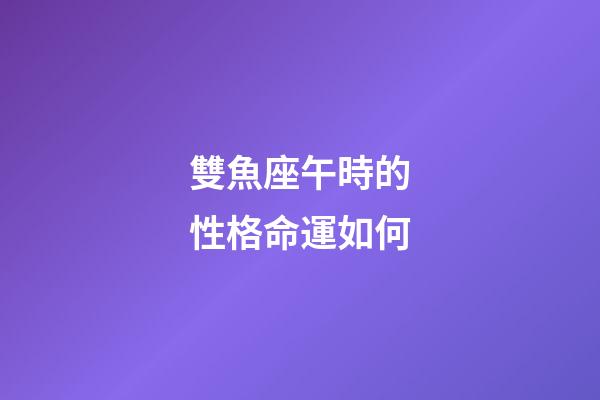 雙魚座午時的性格命運如何-第1張-星座運勢-玄機派
