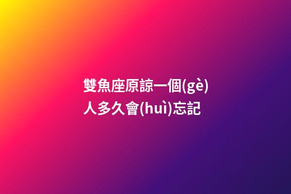 雙魚座原諒一個(gè)人多久會(huì)忘記-第1張-星座運(yùn)勢(shì)-玄機(jī)派