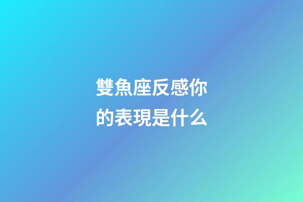 雙魚座反感你的表現是什么-第1張-星座運勢-玄機派