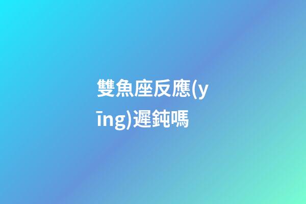 雙魚座反應(yīng)遲鈍嗎-第1張-星座運勢-玄機派