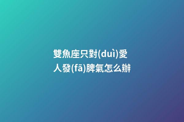 雙魚座只對(duì)愛人發(fā)脾氣怎么辦-第1張-星座運(yùn)勢(shì)-玄機(jī)派