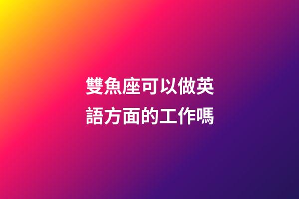 雙魚座可以做英語方面的工作嗎-第1張-星座運勢-玄機派