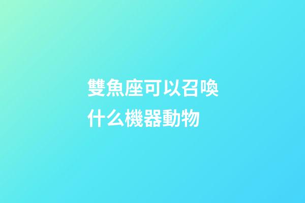 雙魚座可以召喚什么機器動物