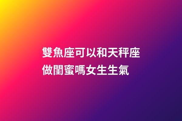 雙魚座可以和天秤座做閨蜜嗎女生生氣-第1張-星座運勢-玄機派