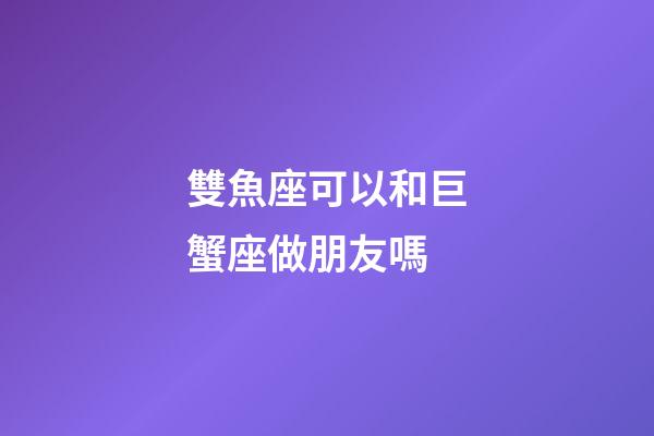 雙魚座可以和巨蟹座做朋友嗎-第1張-星座運勢-玄機派