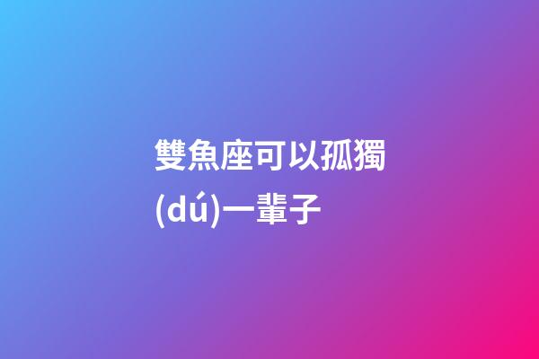 雙魚座可以孤獨(dú)一輩子-第1張-星座運(yùn)勢(shì)-玄機(jī)派