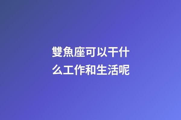 雙魚座可以干什么工作和生活呢-第1張-星座運勢-玄機派