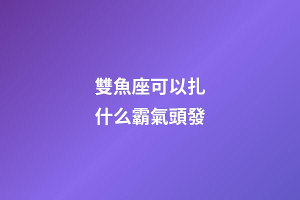 雙魚座可以扎什么霸氣頭發