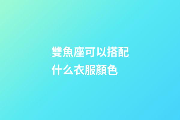 雙魚座可以搭配什么衣服顏色-第1張-星座運勢-玄機派