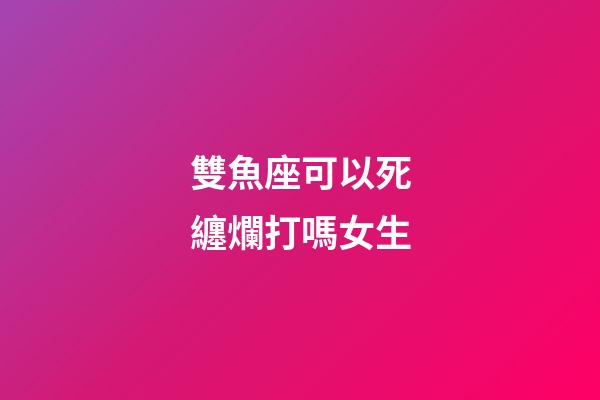 雙魚座可以死纏爛打嗎女生-第1張-星座運勢-玄機派