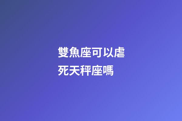 雙魚座可以虐死天秤座嗎-第1張-星座運(yùn)勢-玄機(jī)派
