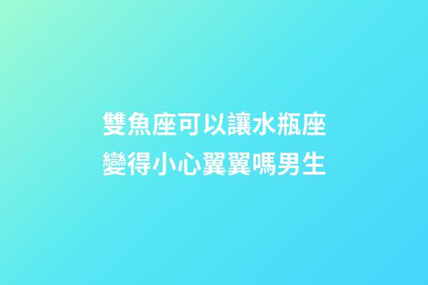 雙魚座可以讓水瓶座變得小心翼翼嗎男生-第1張-星座運勢-玄機派